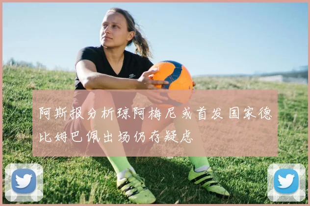 阿斯报分析琼阿梅尼或首发国家德比姆巴佩出场仍存疑虑