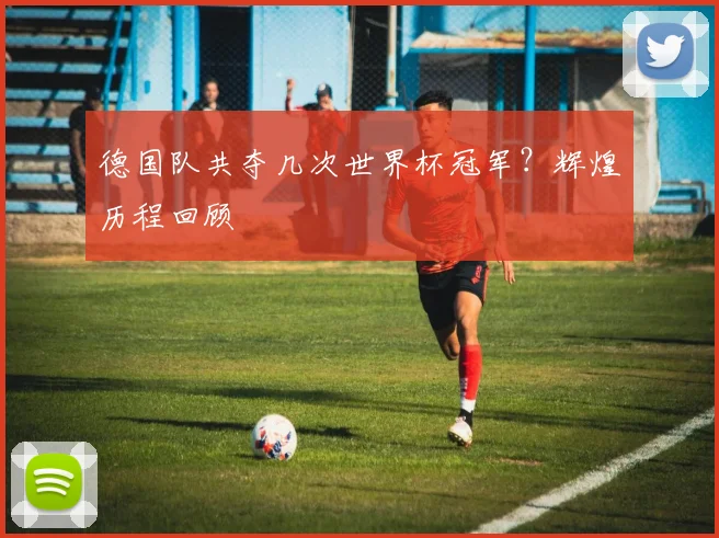 德国队共夺几次世界杯冠军？辉煌历程回顾