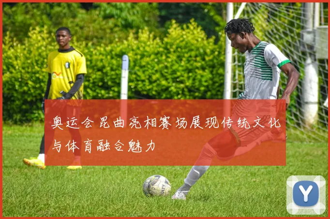 奥运会昆曲亮相赛场展现传统文化与体育融合魅力
