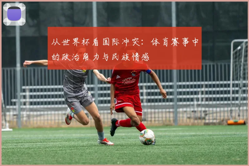 从世界杯看国际冲突：体育赛事中的政治角力与民族情感